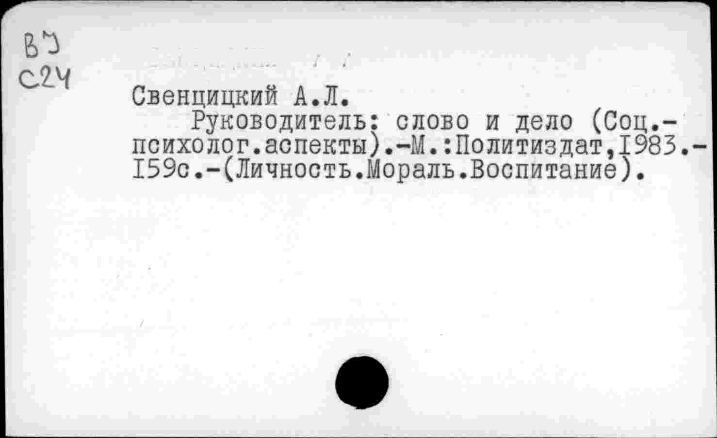 ﻿С2.Ч
Свенцицкий А.Л.
Руководитель: слово и дело (Соц.— психолог.аспекты).-М.Политиздат,1983.-159с.-(Личность.Мораль.Воспитание).